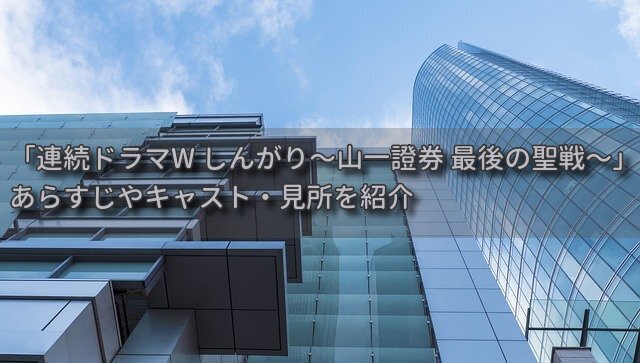 清武英利さん原作「連続ドラマW しんがり〜山一證券最後の聖戦〜」見所や感想(実話を元にした人間ドラマ)