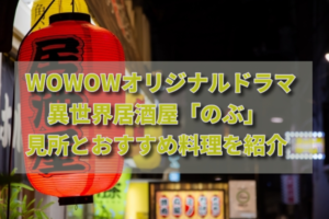 異世界居酒屋「のぶ」キャストや見所・おすすめ料理を紹介【WOWOWオリジナルドラマ】